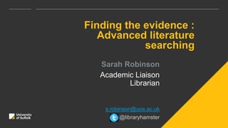 Finding the evidence :
Advanced literature
searching
Sarah Robinson
Academic Liaison
Librarian
s.robinson@uos.ac.uk
@libraryhamster
 