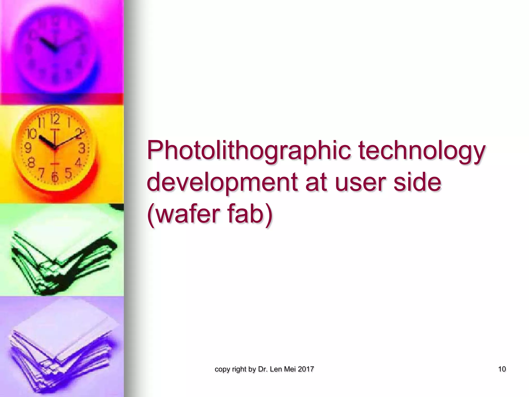 Photolithographic technology
development at user side
(wafer fab)
copy right by Dr. Len Mei 2017 10
 