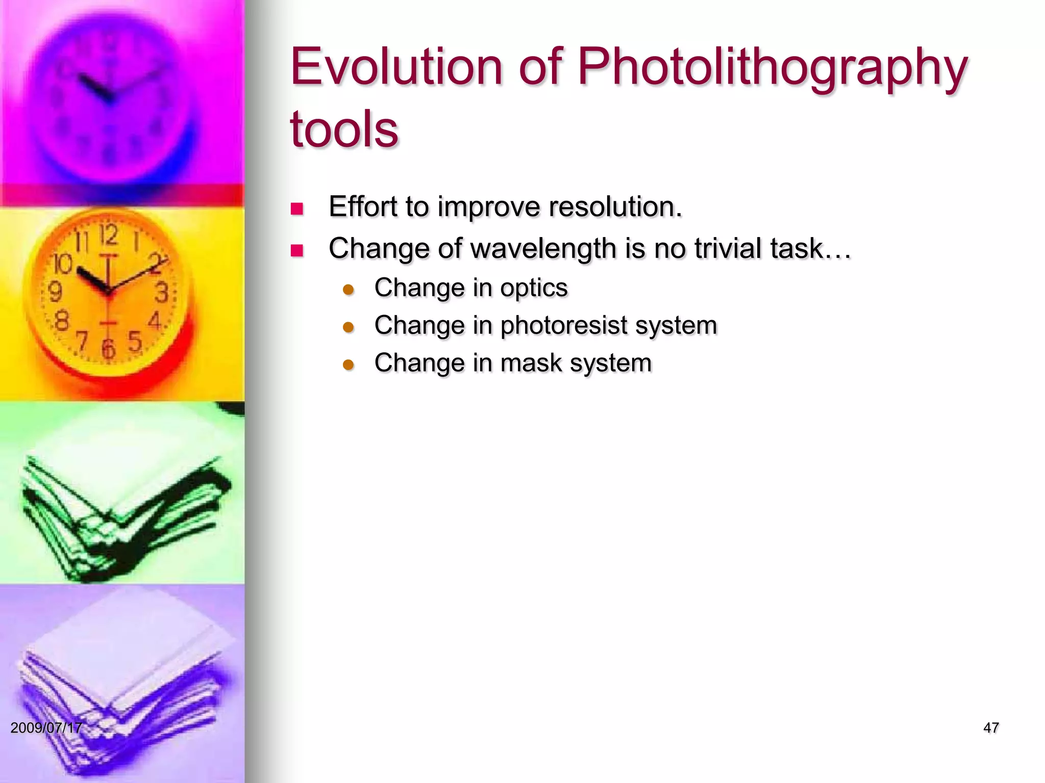 Evolution of Photolithography
tools
 Effort to improve resolution.
 Change of wavelength is no trivial task…
 Change in optics
 Change in photoresist system
 Change in mask system
472009/07/17
 