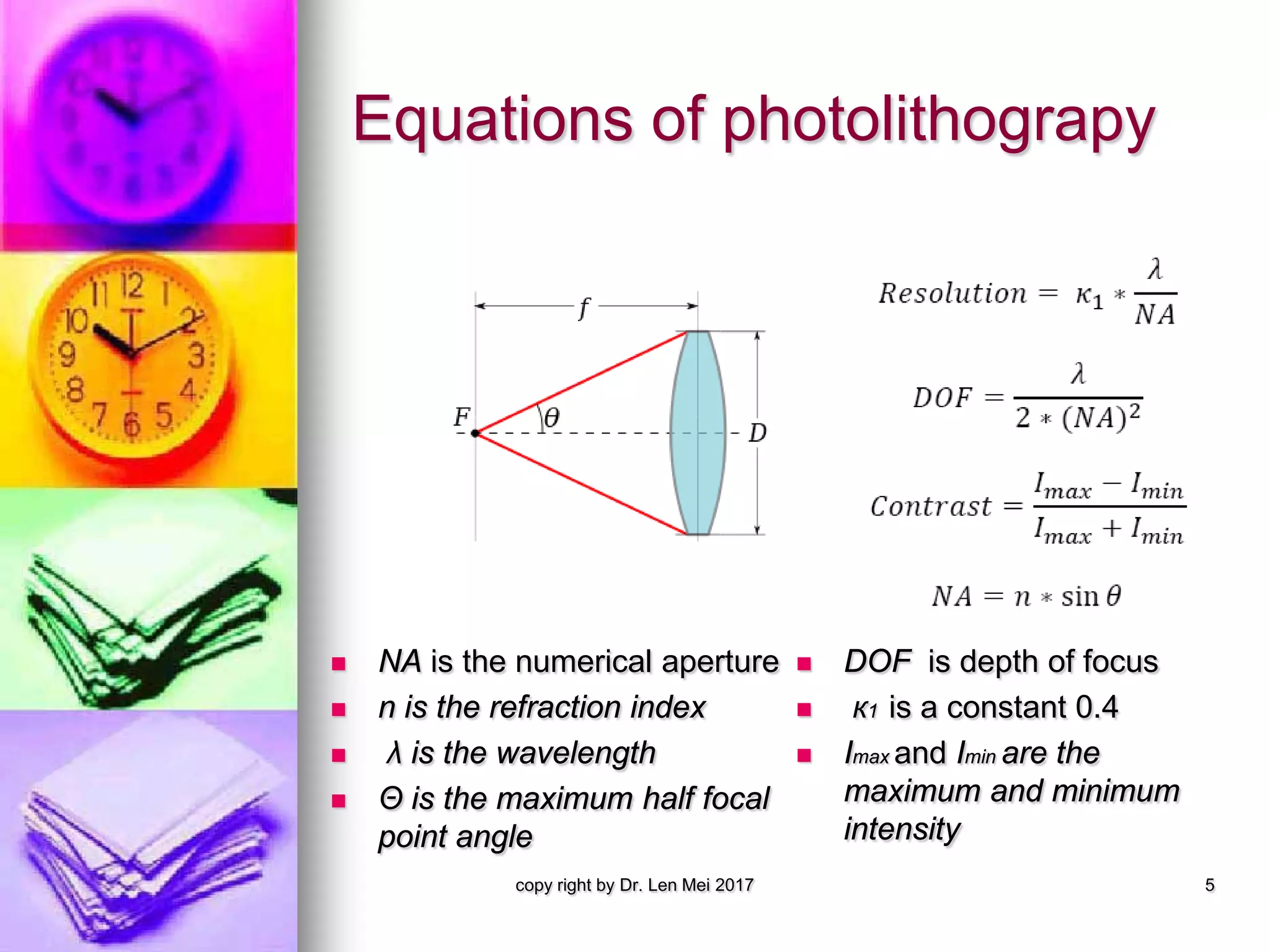Equations of photolithograpy
copy right by Dr. Len Mei 2017 5
 NA is the numerical aperture
 n is the refraction index
 λ is the wavelength
 Θ is the maximum half focal
point angle
 DOF is depth of focus
 к1 is a constant 0.4
 Imax and Imin are the
maximum and minimum
intensity
 