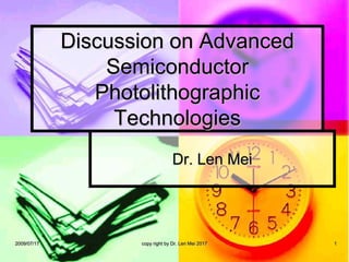 2009/07/17 copy right by Dr. Len Mei 2017 1
Dr. Len Mei
Discussion on Advanced
Semiconductor
Photolithographic
Technologies
 
