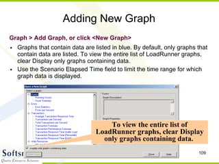 Adding New Graph Graphs that contain data are listed in blue. By default, only graphs that contain data are listed. To view the entire list of LoadRunner graphs, clear Display only graphs containing data. Use the Scenario Elapsed Time field to limit the time range for which graph data is displayed. Graph > Add Graph, or click <New Graph> To view the entire list of LoadRunner graphs, clear Display only graphs containing data.  