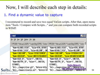 54
Now, I will describe each step in details:
I recommend to record and save two equal VuGen scripts. After that, open menu
item "Tools / Compare with Scripts..." and you can compare both recorded scripts
in WDiff:
1. Find a dynamic value to capture
 