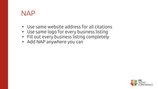 NAP
• Use same website address for all citations
• Use same logo for every business listing
• Fill out every business listing completely
• Add NAP anywhere you can
 