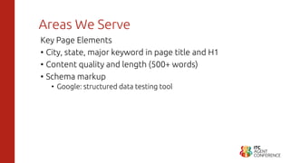 Areas We Serve
Key Page Elements
• City, state, major keyword in page title and H1
• Content quality and length (500+ words)
• Schema markup
• Google: structured data testing tool
 