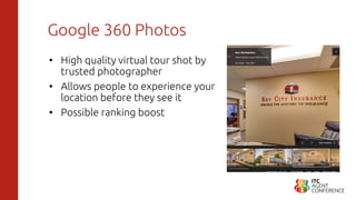 Google 360 Photos
• High quality virtual tour shot by
trusted photographer
• Allows people to experience your
location before they see it
• Possible ranking boost
 