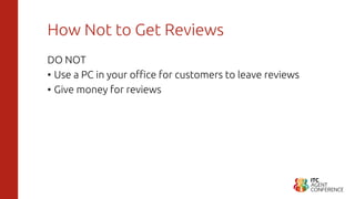 How Not to Get Reviews
DO NOT
• Use a PC in your office for customers to leave reviews
• Give money for reviews
 