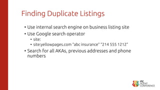 Finding Duplicate Listings
• Use internal search engine on business listing site
• Use Google search operator
• site:
• site:yellowpages.com “abc insurance” “214 555 1212”
• Search for all AKAs, previous addresses and phone
numbers
 
