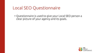 Local SEO Questionnaire
• Questionnaire is used to give your Local SEO person a
clear picture of your agency and its goals.
 