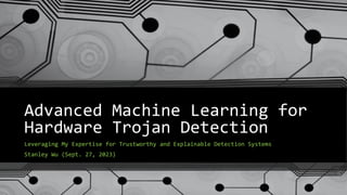 Advanced Machine Learning for
Hardware Trojan Detection
Leveraging My Expertise for Trustworthy and Explainable Detection Systems
Stanley Wu (Sept. 27, 2023)
 