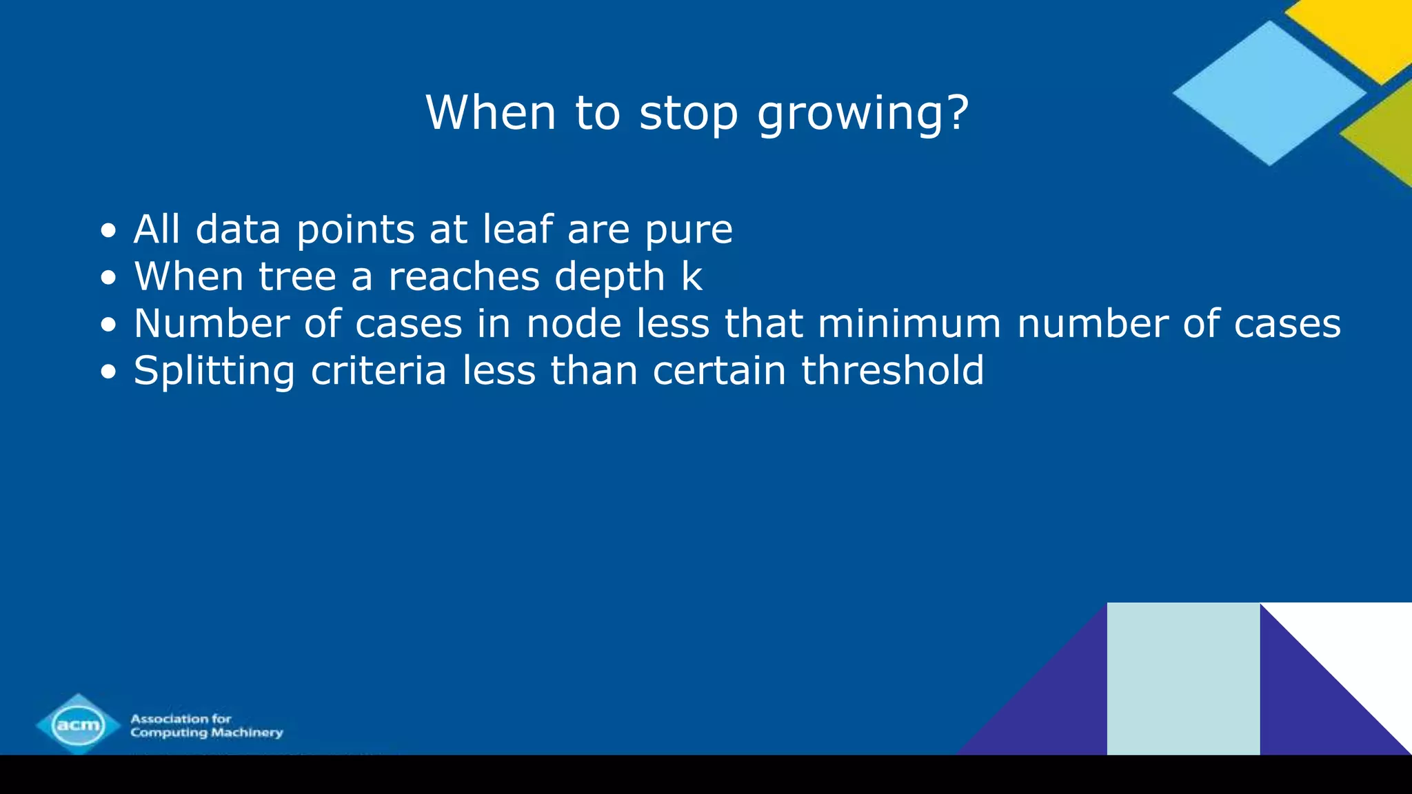 When to stop growing?
• All data points at leaf are pure
• When tree a reaches depth k
• Number of cases in node less that minimum number of cases
• Splitting criteria less than certain threshold
 