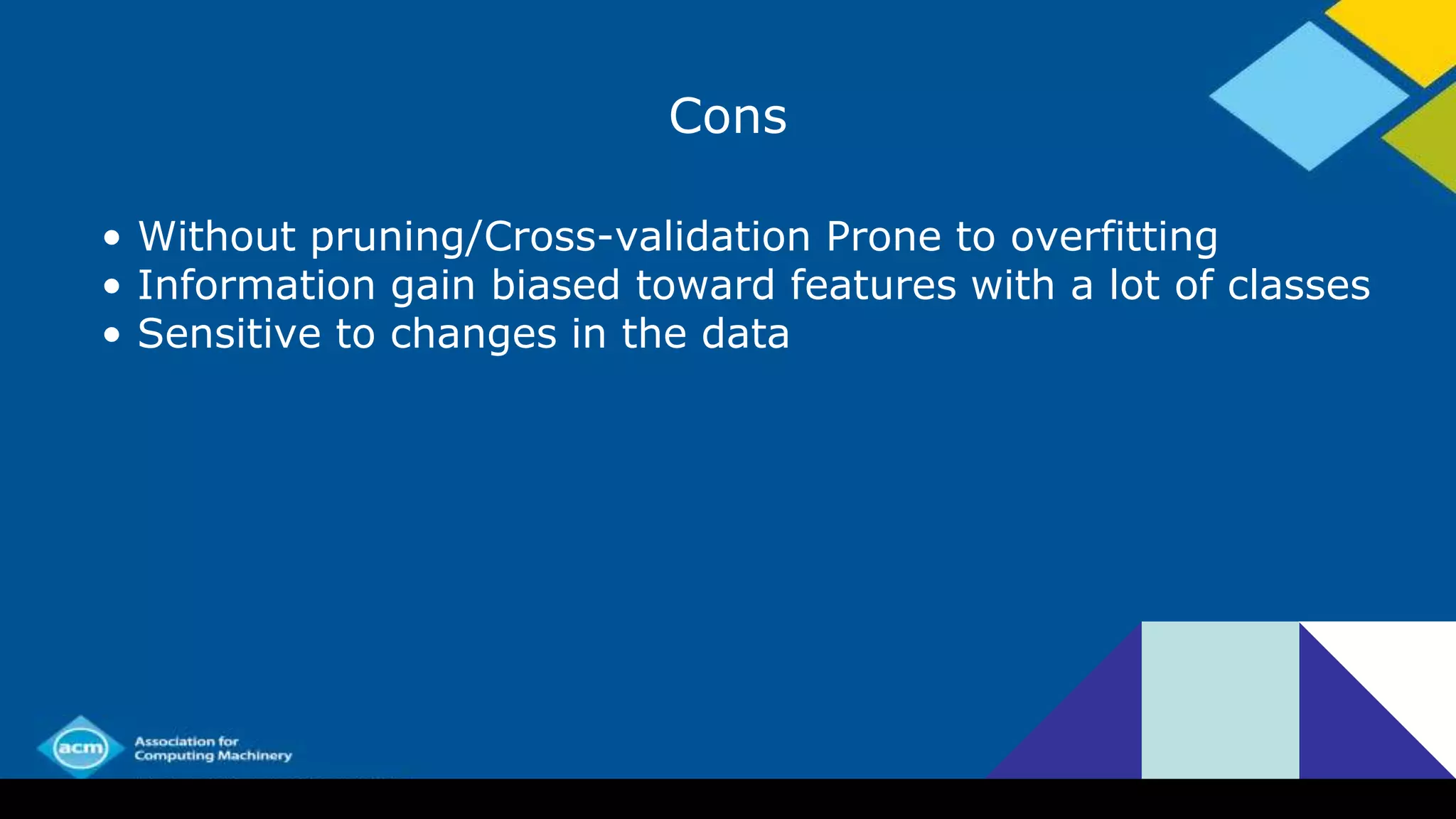 Cons
• Without pruning/Cross-validation Prone to overfitting
• Information gain biased toward features with a lot of classes
• Sensitive to changes in the data
 