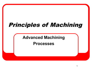 1
Principles of Machining
Advanced Machining
Processes
 