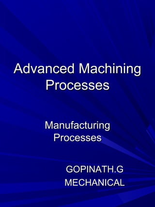 Advanced MachiningAdvanced Machining
ProcessesProcesses
ManufacturingManufacturing
ProcessesProcesses
GOPINATH.GGOPINATH.G
MECHANICALMECHANICAL
 