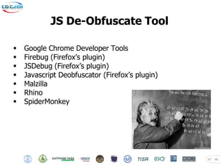 JS De-Obfuscate Tool

   Google Chrome Developer Tools
   Firebug (Firefox’s plugin)
   JSDebug (Firefox’s plugin)
   Javascript Deobfuscator (Firefox’s plugin)
   Malzilla
   Rhino
   SpiderMonkey




                                                 47   46
 