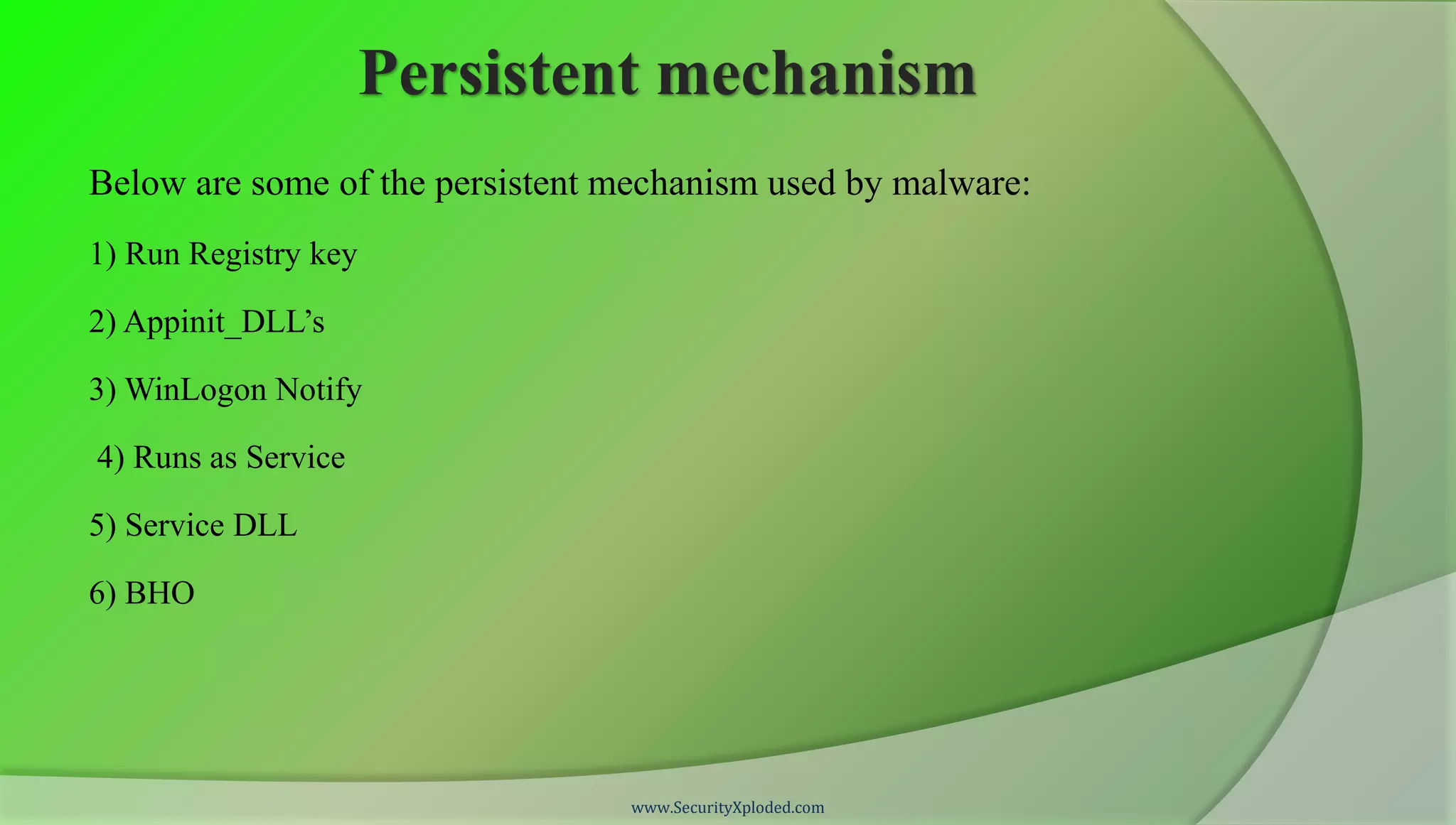 Persistent mechanism
Below are some of the persistent mechanism used by malware:
1) Run Registry key

2) Appinit_DLL’s

3) WinLogon Notify

4) Runs as Service

5) Service DLL

6) BHO




                                 www.SecurityXploded.com
 