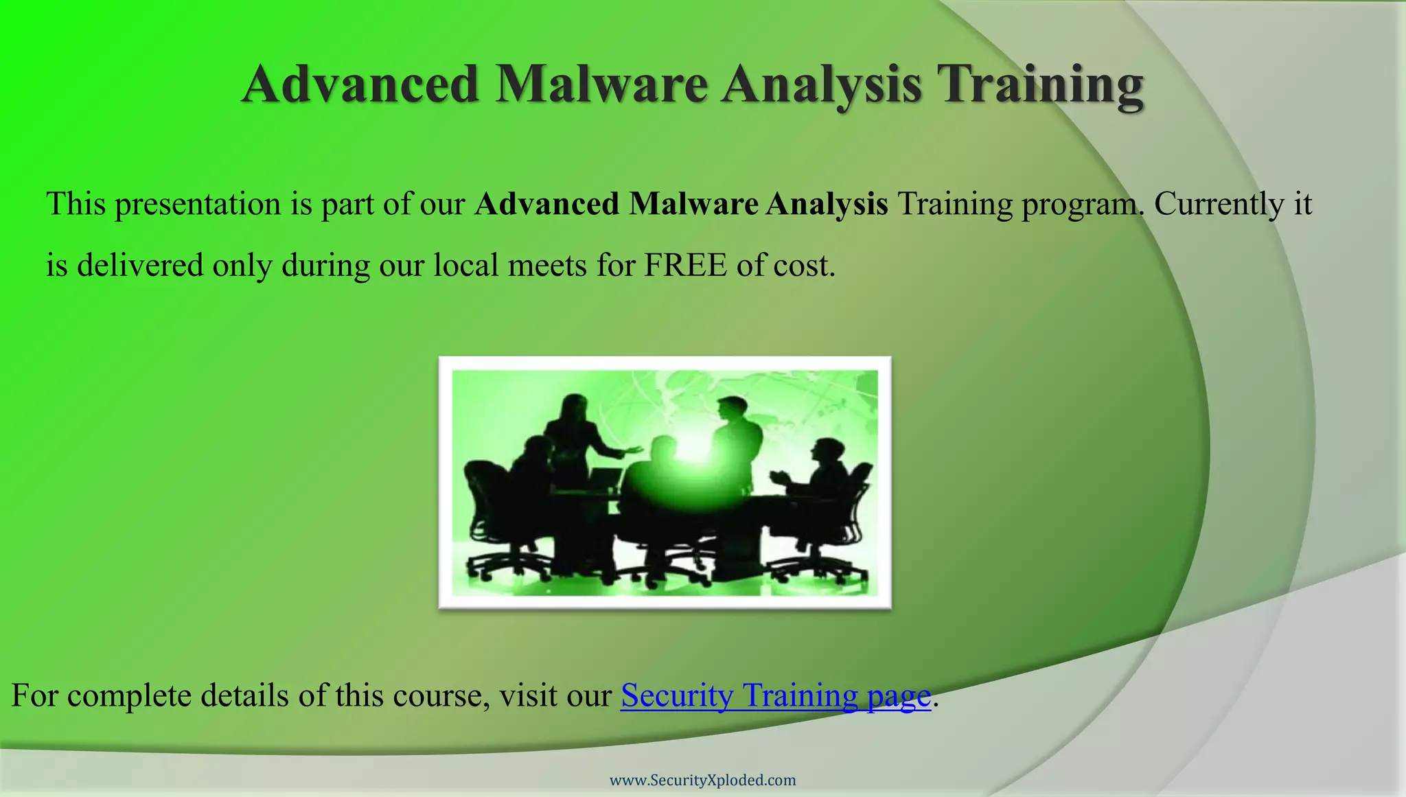 Advanced Malware Analysis Training

  This presentation is part of our Advanced Malware Analysis Training program. Currently it
  is delivered only during our local meets for FREE of cost.




For complete details of this course, visit our Security Training page.

                                             www.SecurityXploded.com
 
