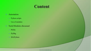 Content
   Automation
     Python scripts

     Use of modules

   Tools/Modules discussed
     PEfile

     PyDbg

     IDAPython




                                www.SecurityXploded.com
 