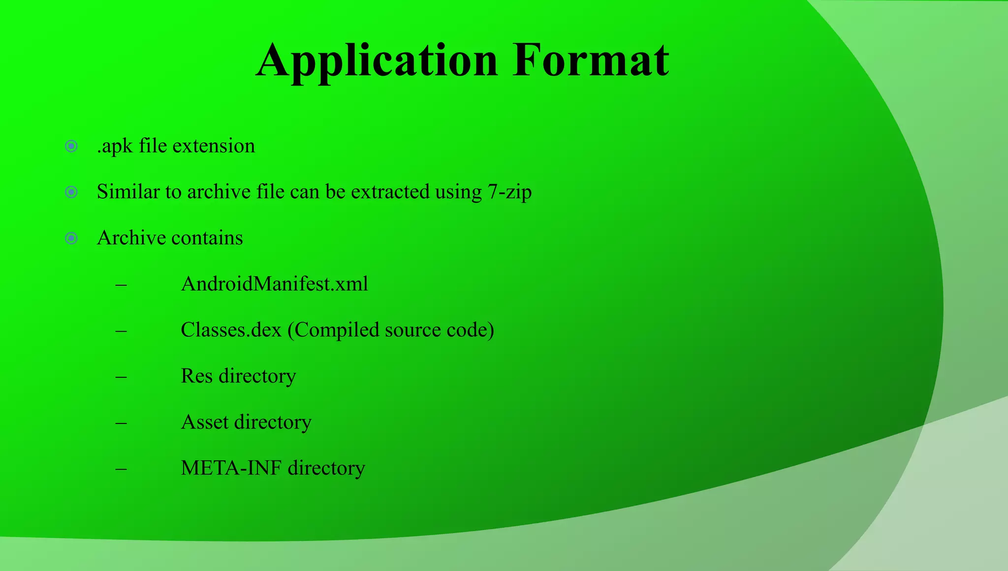 Application Format  .apk file extension  Similar to archive file can be extracted using 7-zip  Archive contains – AndroidManifest.xml – Classes.dex (Compiled source code) – Res directory – Asset directory – META-INF directory 