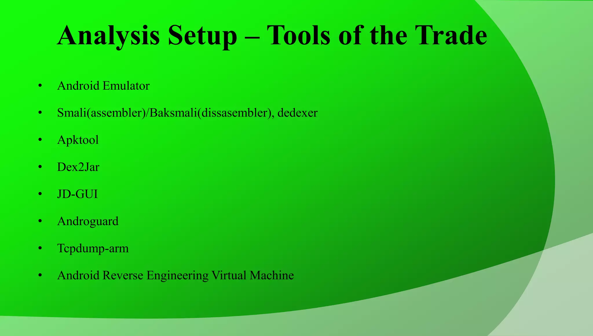 Analysis Setup – Tools of the Trade • Android Emulator • Smali(assembler)/Baksmali(dissasembler), dedexer • Apktool • Dex2Jar • JD-GUI • Androguard • Tcpdump-arm • Android Reverse Engineering Virtual Machine 