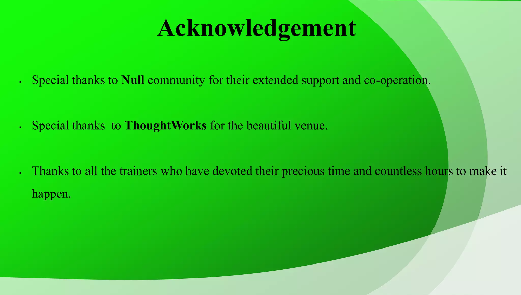 Acknowledgement  Special thanks to Null community for their extended support and co-operation.  Special thanks to ThoughtWorks for the beautiful venue.  Thanks to all the trainers who have devoted their precious time and countless hours to make it happen. 
