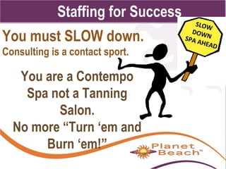 1 
112 
Staffing for Success 
You must SLOW down. 
Consulting is a contact sport. 
You are a Contempo 
Spa not a Tanning 
Salon. 
No more “Turn ‘em and 
Burn ‘em!” 
SLOW 
DOWN 
SPA AHEAD 
 