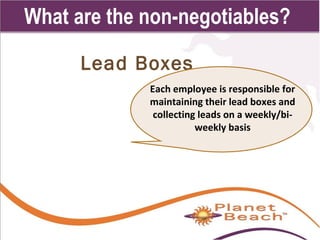 1 
168 
What are the non-negotiables? 
Lead Boxes 
Each employee is responsible for 
maintaining their lead boxes and 
collecting leads on a weekly/bi-weekly 
basis 
 