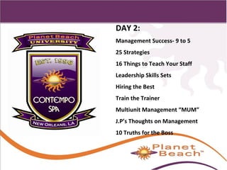 1 
204 
DAY 2: 
Management Success- 9 to 5 
25 Strategies 
16 Things to Teach Your Staff 
Leadership Skills Sets 
Hiring the Best 
Train the Trainer 
Multiunit Management “MUM” 
J.P’s Thoughts on Management 
10 Truths for the Boss 
 