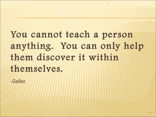 1 
259 
You cannot teach a person 
anything. You can only help 
them discover it within 
themselves. 
-Galileo 
 