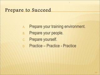 1 
263 
Prepare to Succeed 
A. Prepare your training environment. 
B. Prepare your people. 
C. Prepare yourself. 
D. Practice – Practice - Practice 
 