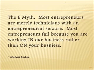 1 
269 
The E Myth. Most entrepreneurs 
are merely technicians with an 
entrepreneurial seizure. Most 
entrepreneurs fail because you are 
working IN our business rather 
than ON your busniess. 
- Michael Gerber 
 
