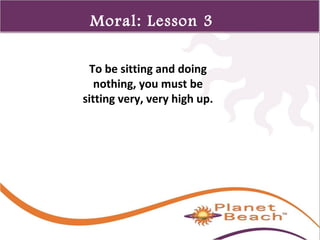 1 
328 
Moral: Lesson 3 
To be sitting and doing 
nothing, you must be 
sitting very, very high up. 
 
