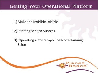 1 
47 
Getting Your Operational Platform 
Right 
1)Make the Invisible- Visible 
2) Staffing for Spa Success 
3) Operating a Contempo Spa Not a Tanning 
Salon 
 
