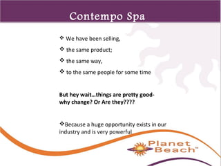 1 
52 
Contempo Spa 
History 
 We have been selling, 
 the same product; 
 the same way, 
 to the same people for some time 
But hey wait…things are pretty good-why 
change? Or Are they???? 
Because a huge opportunity exists in our 
industry and is very powerful 
 