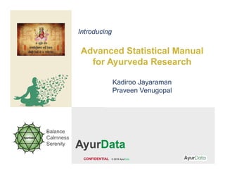 CONFIDENTIAL © 2019 AyurData
Balance
Calmness
Serenity
Introducing
Advanced Statistical Manual
for Ayurveda Research
Kadiroo Jayaraman
Praveen Venugopal
AyurData
 