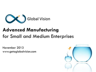 Advanced Manufacturing
for Small and Medium Enterprises
November 2013
www.getaglobalvision.com

 