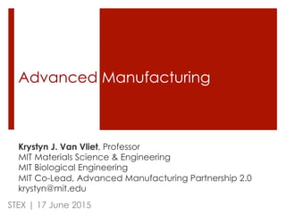 Advanced Manufacturing
Krystyn J. Van Vliet, Professor
MIT Materials Science & Engineering
MIT Biological Engineering
MIT Co-Lead, Advanced Manufacturing Partnership 2.0
krystyn@mit.edu
STEX | 17 June 2015
 