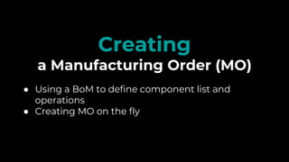 ● Using a BoM to define component list and
operations
● Creating MO on the fly
Creating
a Manufacturing Order (MO)
 