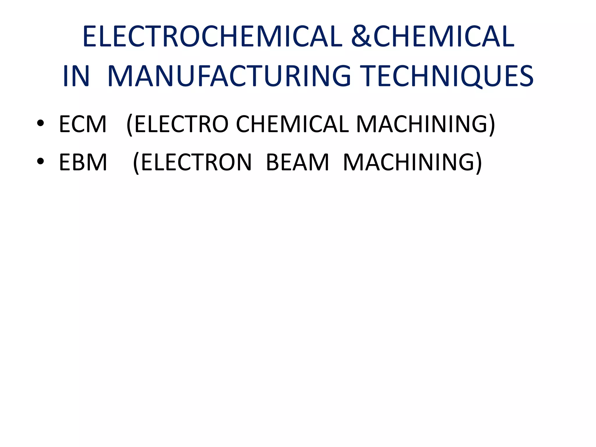 • ECM (ELECTRO CHEMICAL MACHINING)
• EBM (ELECTRON BEAM MACHINING)
ELECTROCHEMICAL &CHEMICAL
IN MANUFACTURING TECHNIQUES
 