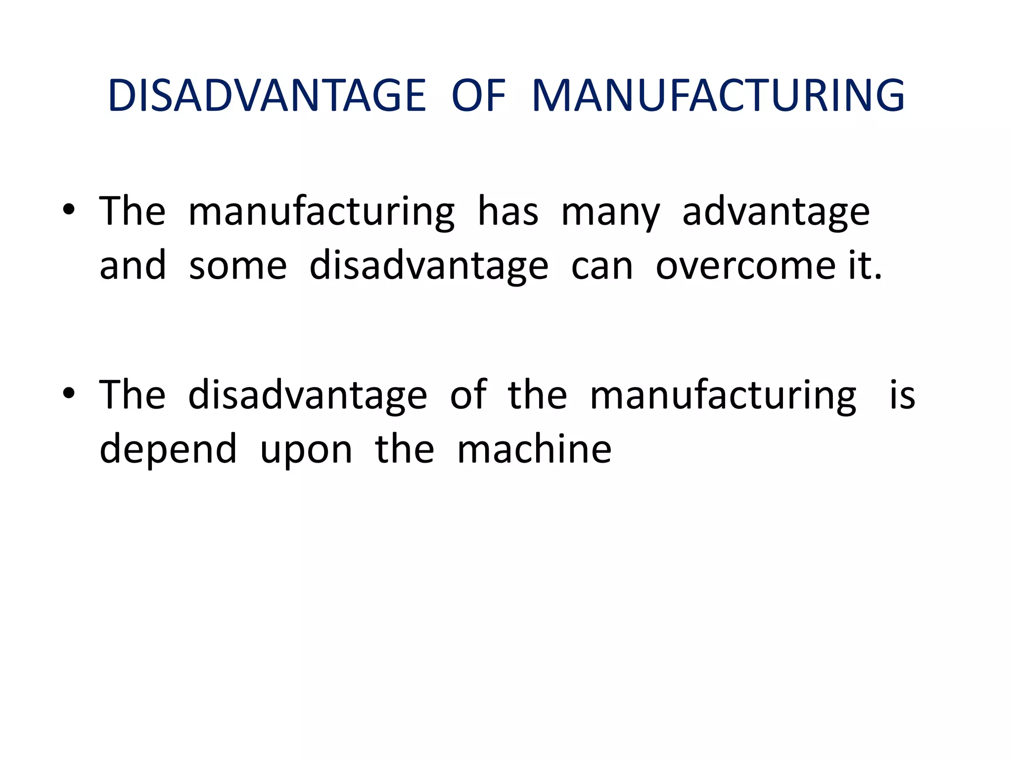DISADVANTAGE OF MANUFACTURING
• The manufacturing has many advantage
and some disadvantage can overcome it.
• The disadvantage of the manufacturing is
depend upon the machine
 