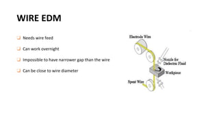 WIRE EDM
❑ Needs wire feed
❑ Can work overnight
❑ Impossible to have narrower gap than the wire
❑ Can be close to wire diameter
 
