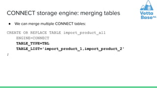 CONNECT storage engine: merging tables
● We can merge multiple CONNECT tables:
CREATE OR REPLACE TABLE import_product_all
ENGINE=CONNECT
TABLE_TYPE=TBL
TABLE_LIST='import_product_1,import_product_2'
;
 