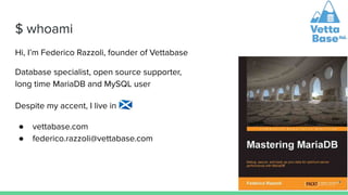 $ whoami
Hi, I’m Federico Razzoli, founder of Vettabase
Database specialist, open source supporter,
long time MariaDB and MySQL user
Despite my accent, I live in 󰧺
● vettabase.com
● federico.razzoli@vettabase.com
 