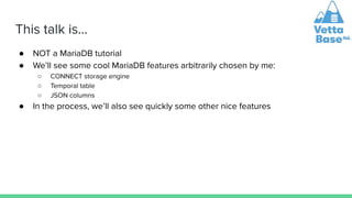 This talk is…
● NOT a MariaDB tutorial
● We’ll see some cool MariaDB features arbitrarily chosen by me:
○ CONNECT storage engine
○ Temporal table
○ JSON columns
● In the process, we’ll also see quickly some other nice features
 