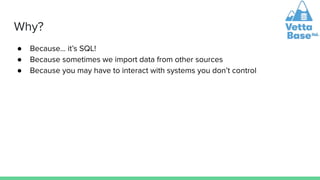 Why?
● Because… it’s SQL!
● Because sometimes we import data from other sources
● Because you may have to interact with systems you don’t control
 