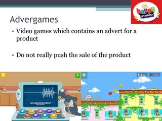 Advergames
• Video games which contains an advert for a
product
• Do not really push the sale of the product
 