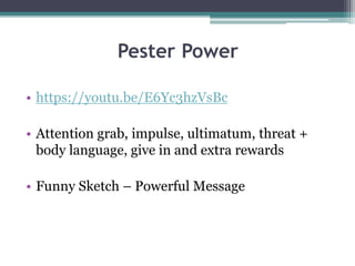 Pester Power
• https://youtu.be/E6Yc3hzVsBc
• Attention grab, impulse, ultimatum, threat +
body language, give in and extra rewards
• Funny Sketch – Powerful Message
 