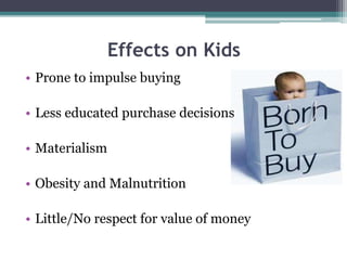 Effects on Kids
• Prone to impulse buying
• Less educated purchase decisions
• Materialism
• Obesity and Malnutrition
• Little/No respect for value of money
 