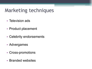 Marketing techniques
• Television ads
• Product placement
• Celebrity endorsements
• Advergames
• Cross-promotions
• Branded websites
 