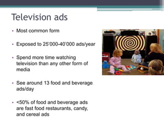 Television ads
• Most common form
• Exposed to 25’000-40’000 ads/year
• Spend more time watching
television than any other form of
media
• See around 13 food and beverage
ads/day
• <50% of food and beverage ads
are fast food restaurants, candy,
and cereal ads
 